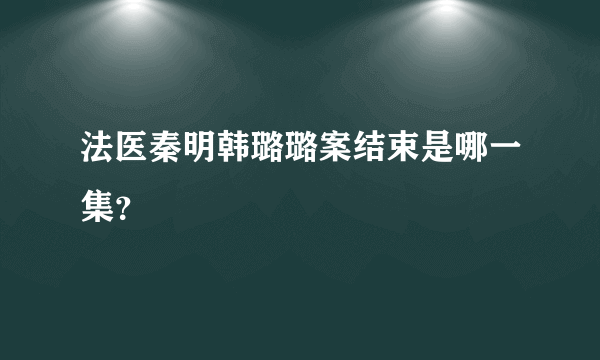 法医秦明韩璐璐案结束是哪一集？