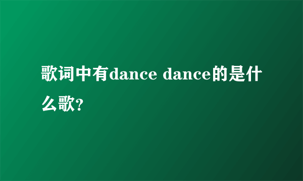 歌词中有dance dance的是什么歌？