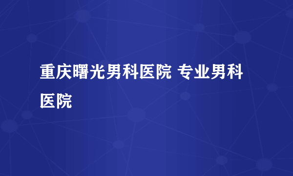 重庆曙光男科医院 专业男科医院