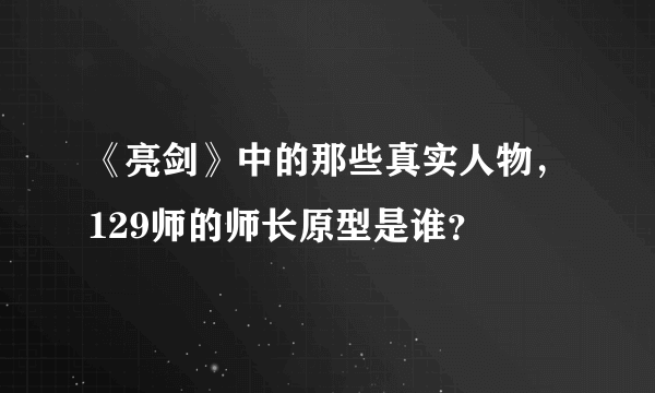 《亮剑》中的那些真实人物，129师的师长原型是谁？