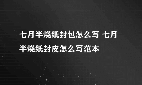 七月半烧纸封包怎么写 七月半烧纸封皮怎么写范本