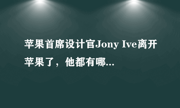 苹果首席设计官Jony Ive离开苹果了，他都有哪些出名的设计？