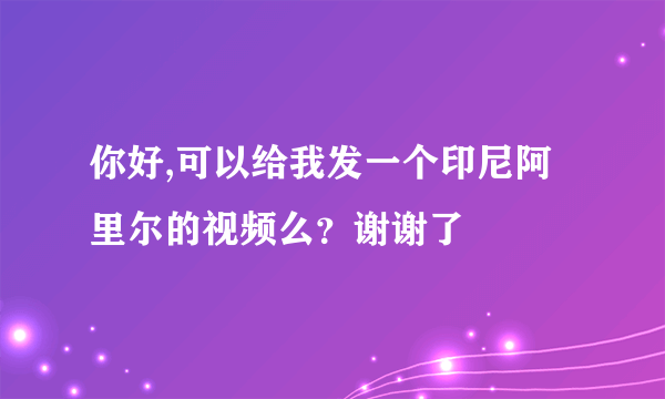 你好,可以给我发一个印尼阿里尔的视频么？谢谢了