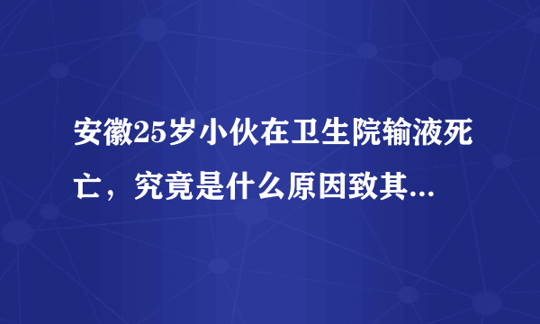 安徽25岁小伙在卫生院输液死亡，究竟是什么原因致其死亡的？