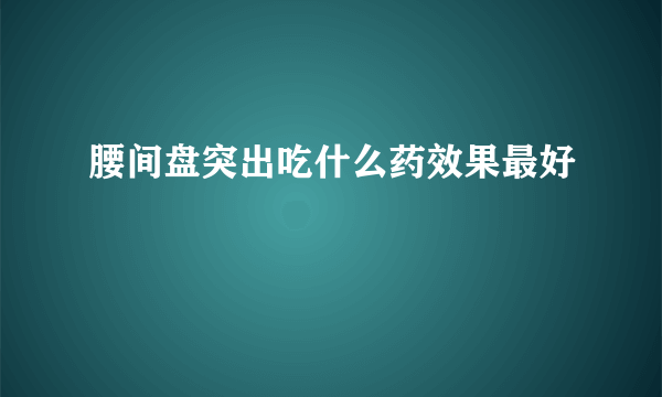 腰间盘突出吃什么药效果最好