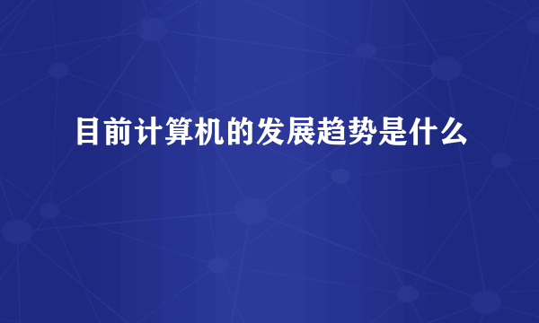 目前计算机的发展趋势是什么