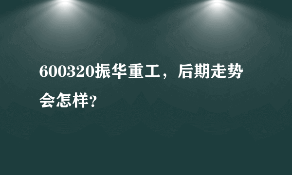 600320振华重工，后期走势会怎样？