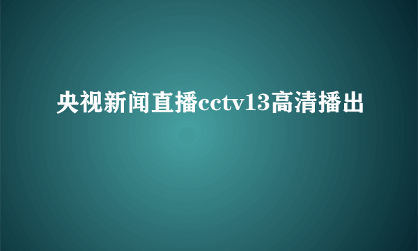 央视新闻直播cctv13高清播出