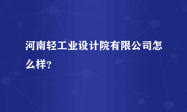 河南轻工业设计院有限公司怎么样？