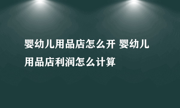 婴幼儿用品店怎么开 婴幼儿用品店利润怎么计算