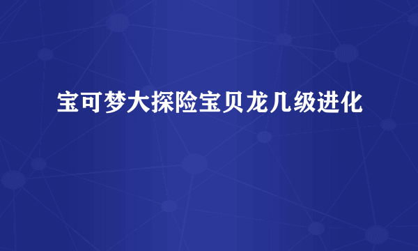 宝可梦大探险宝贝龙几级进化