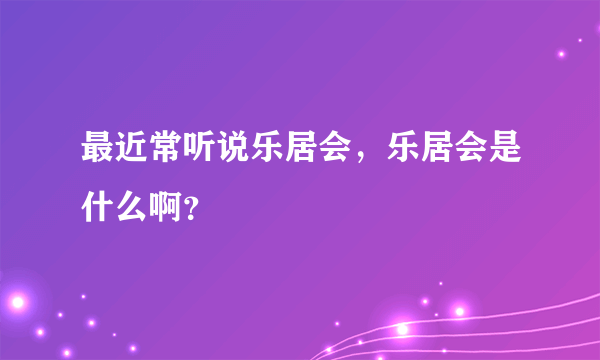 最近常听说乐居会，乐居会是什么啊？