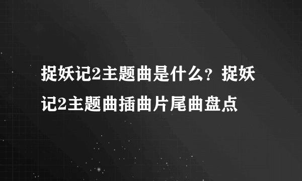 捉妖记2主题曲是什么？捉妖记2主题曲插曲片尾曲盘点