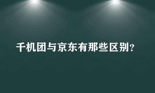 千机团与京东有那些区别？