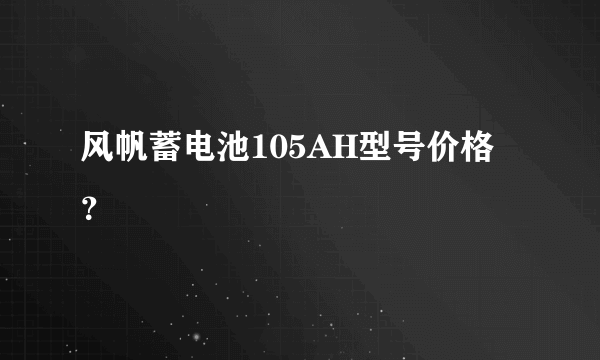 风帆蓄电池105AH型号价格？