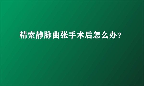 精索静脉曲张手术后怎么办？