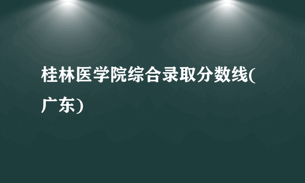 桂林医学院综合录取分数线(广东)