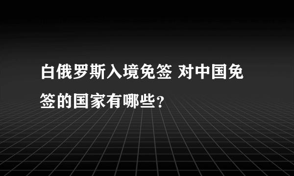 白俄罗斯入境免签 对中国免签的国家有哪些？