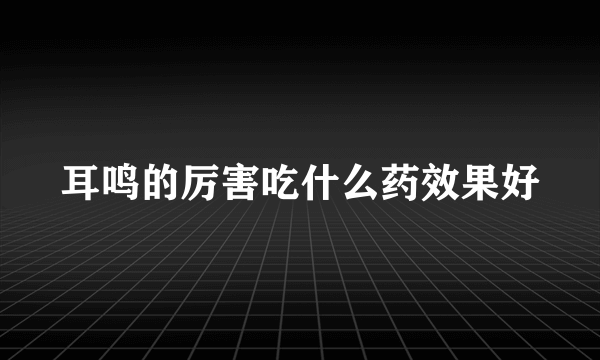 耳鸣的厉害吃什么药效果好