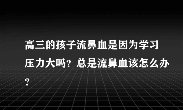 高三的孩子流鼻血是因为学习压力大吗？总是流鼻血该怎么办？