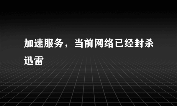 加速服务，当前网络已经封杀迅雷