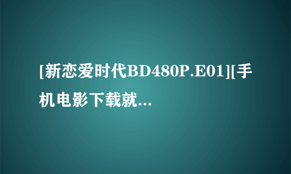 [新恋爱时代BD480P.E01][手机电影下载就上种子下载地址有么？跪谢