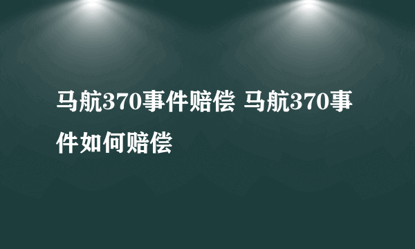 马航370事件赔偿 马航370事件如何赔偿