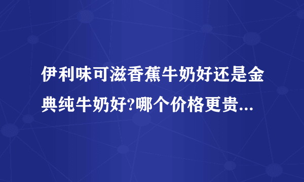 伊利味可滋香蕉牛奶好还是金典纯牛奶好?哪个价格更贵点?分别多少钱？