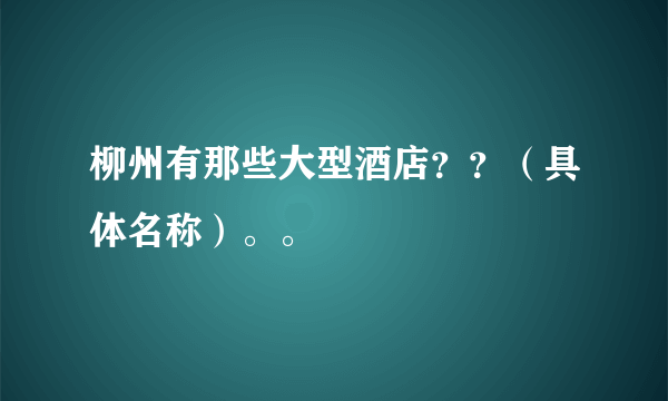 柳州有那些大型酒店？？（具体名称）。。