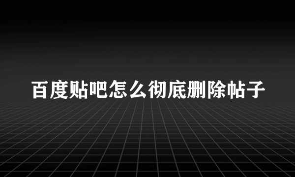 百度贴吧怎么彻底删除帖子