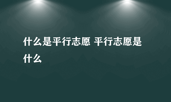 什么是平行志愿 平行志愿是什么