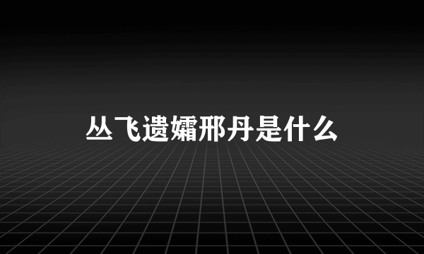 丛飞遗孀邢丹是什么