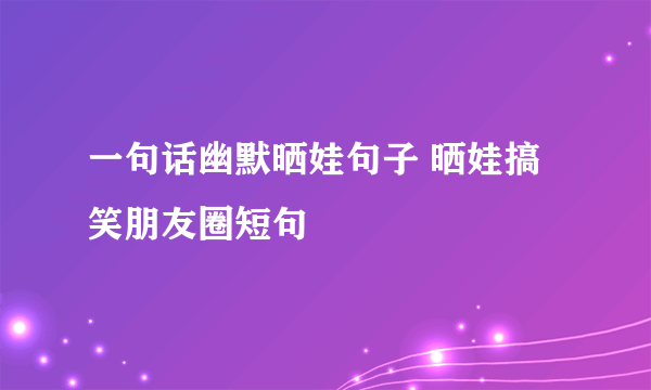 一句话幽默晒娃句子 晒娃搞笑朋友圈短句