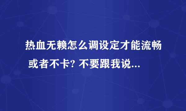 热血无赖怎么调设定才能流畅 或者不卡? 不要跟我说换配置 !