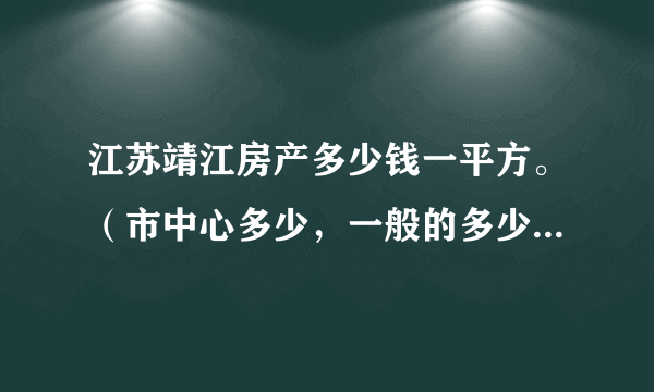 江苏靖江房产多少钱一平方。（市中心多少，一般的多少一平方）？