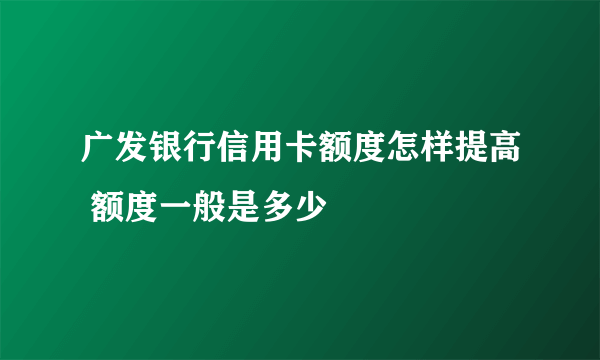 广发银行信用卡额度怎样提高 额度一般是多少