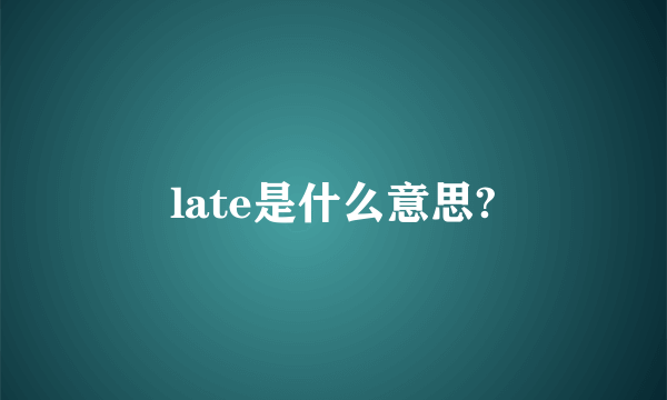 late是什么意思?