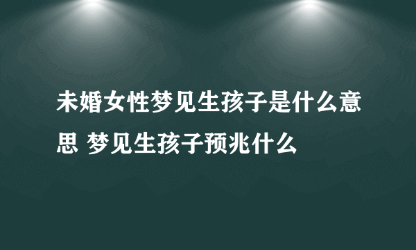 未婚女性梦见生孩子是什么意思 梦见生孩子预兆什么