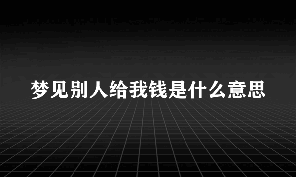 梦见别人给我钱是什么意思