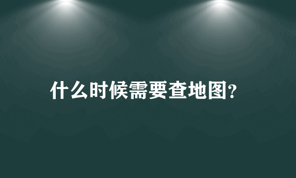 什么时候需要查地图？