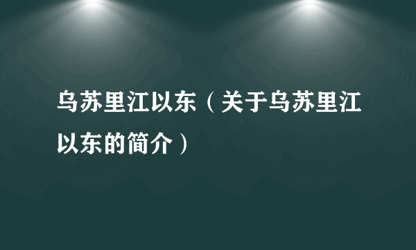 乌苏里江以东（关于乌苏里江以东的简介）