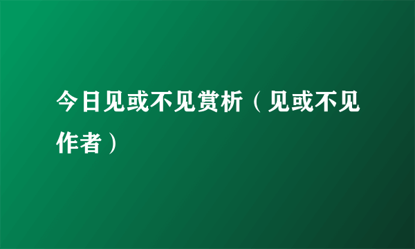 今日见或不见赏析（见或不见作者）