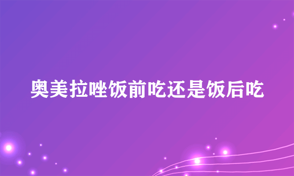 奥美拉唑饭前吃还是饭后吃