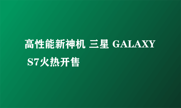 高性能新神机 三星 GALAXY S7火热开售