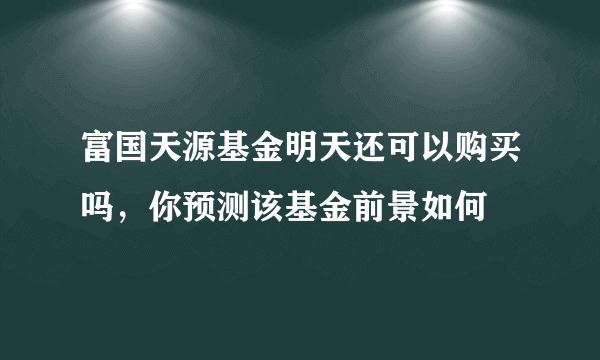 富国天源基金明天还可以购买吗，你预测该基金前景如何