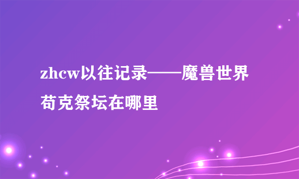 zhcw以往记录——魔兽世界苟克祭坛在哪里