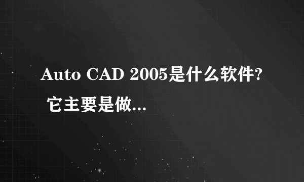 Auto CAD 2005是什么软件? 它主要是做什么的？谢谢大家~