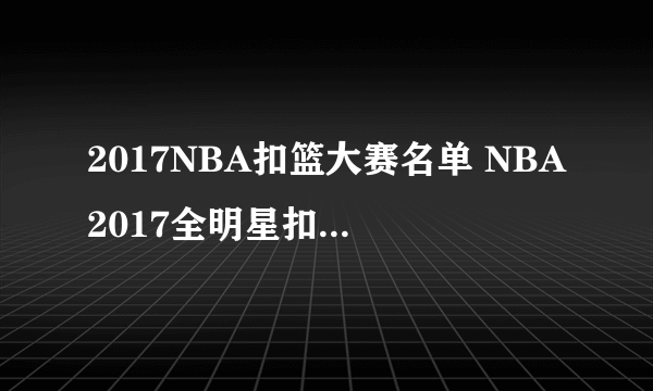 2017NBA扣篮大赛名单 NBA2017全明星扣篮大赛有谁参加