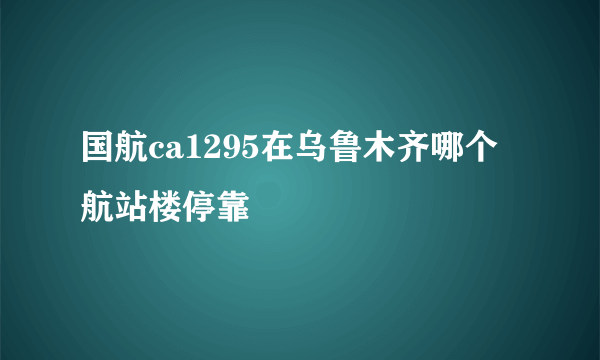 国航ca1295在乌鲁木齐哪个航站楼停靠