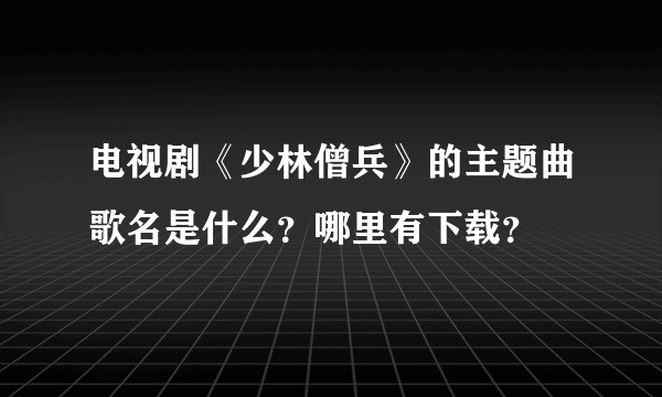 电视剧《少林僧兵》的主题曲歌名是什么？哪里有下载？